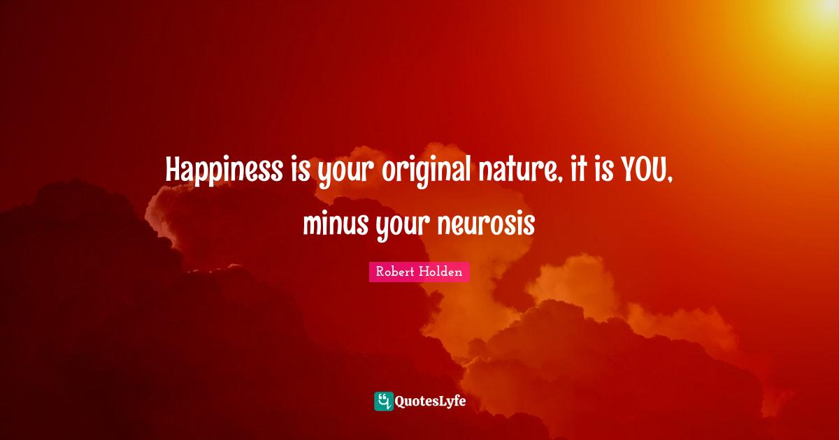 Happiness is your original nature, it is YOU, minus your neurosis