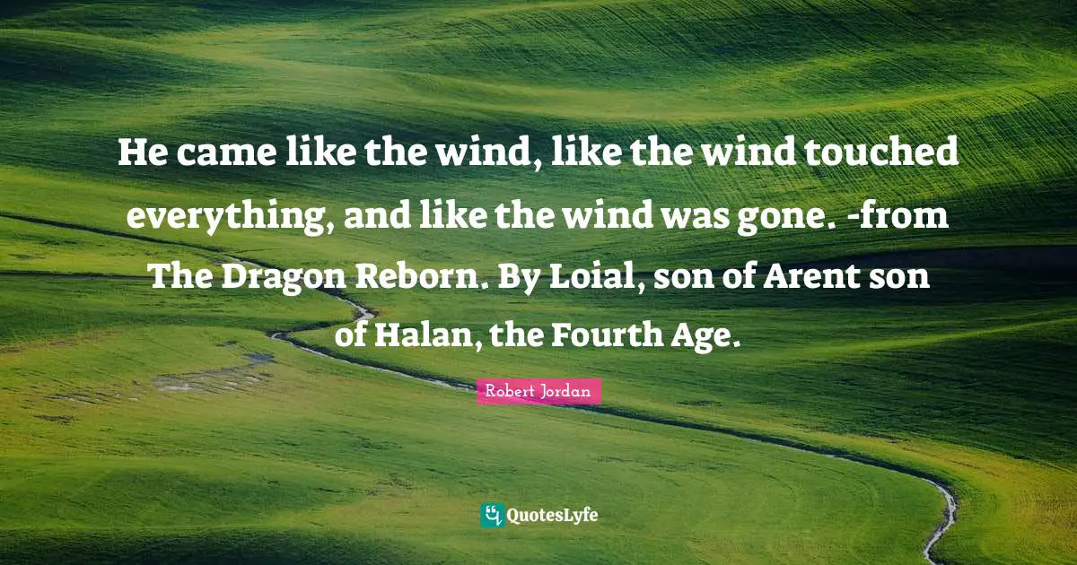 He came like the wind, like the wind touched everything, and like the wind was gone. -from The Dragon Reborn. By Loial, son of Arent son of Halan, the Fourth Age.