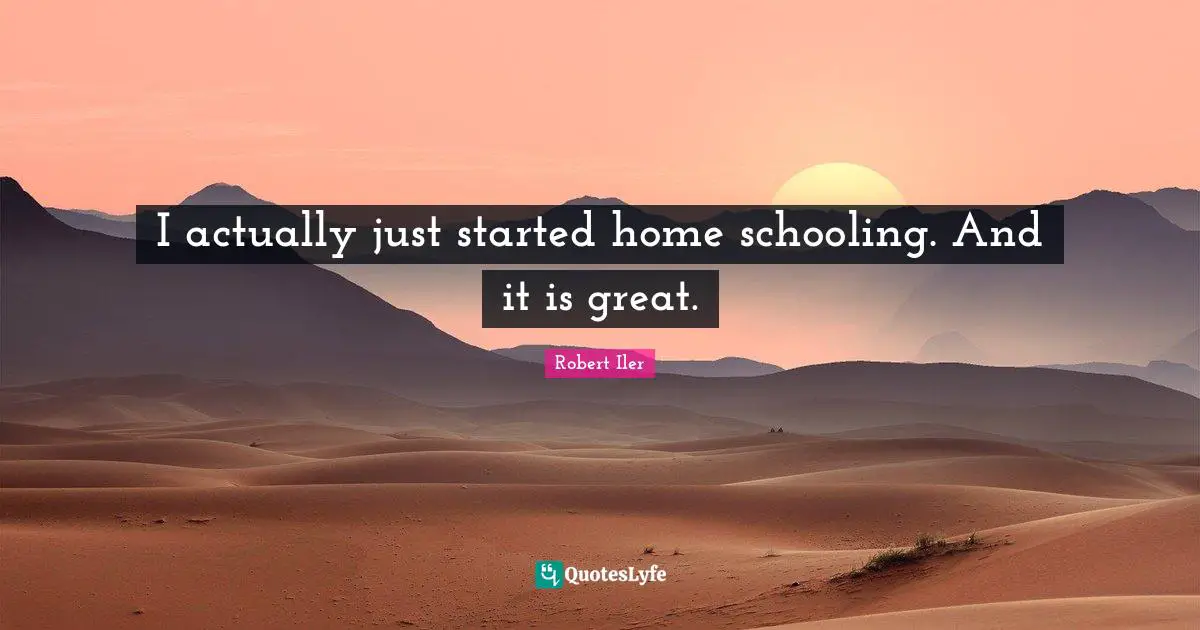 Schooling Quotes: "I actually just started home schooling. And it is great."