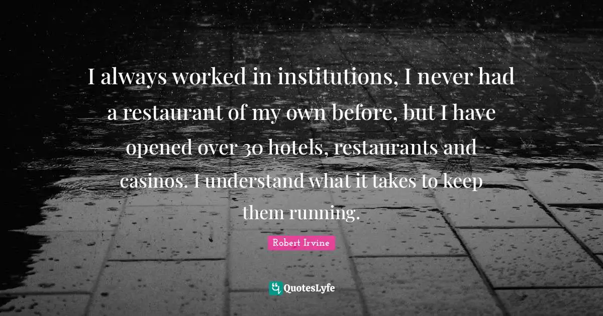 I always worked in institutions, I never had a restaurant of my own before, but I have opened over 30 hotels, restaurants and casinos. I understand what it takes to keep them running.