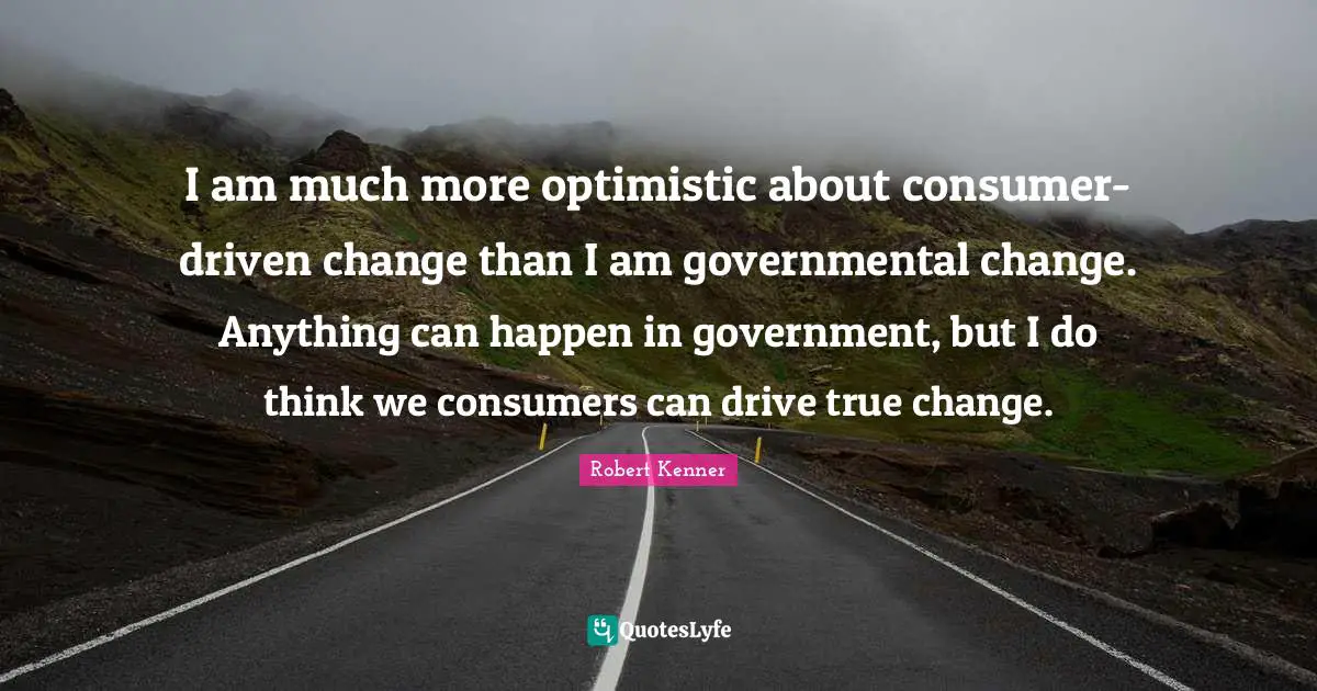 I am much more optimistic about consumer-driven change than I am governmental change. Anything can happen in government, but I do think we consumers can drive true change.