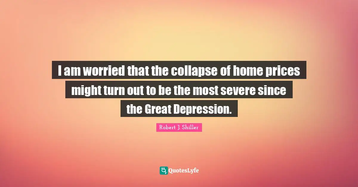 I am worried that the collapse of home prices might turn out to be the most severe since the Great Depression.