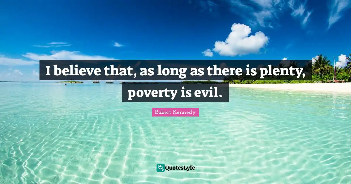 Robert Kennedy Quotes: "I believe that, as long as there is plenty, poverty is evil."