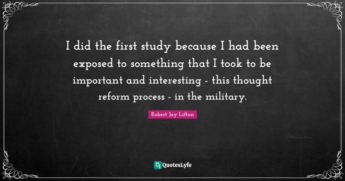 I did the first study because I had been exposed to something that I took to be important and interesting - this thought reform process - in the military.