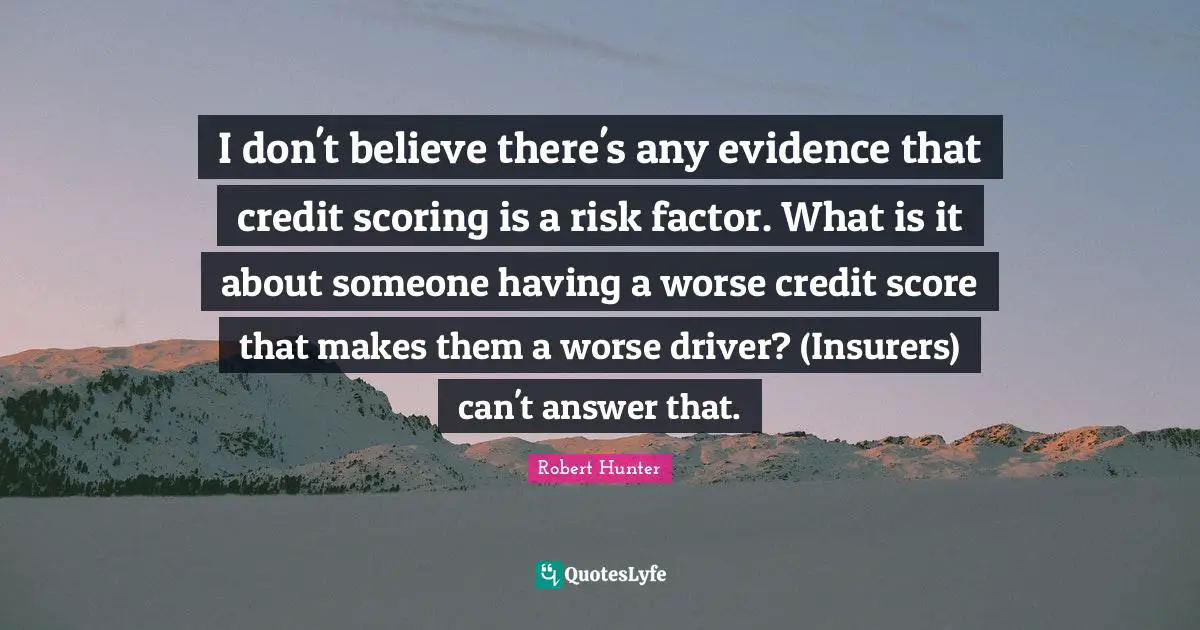 I don't believe there's any evidence that credit scoring is a risk factor. What is it about someone having a worse credit score that makes them a worse driver? (Insurers) can't answer that.
