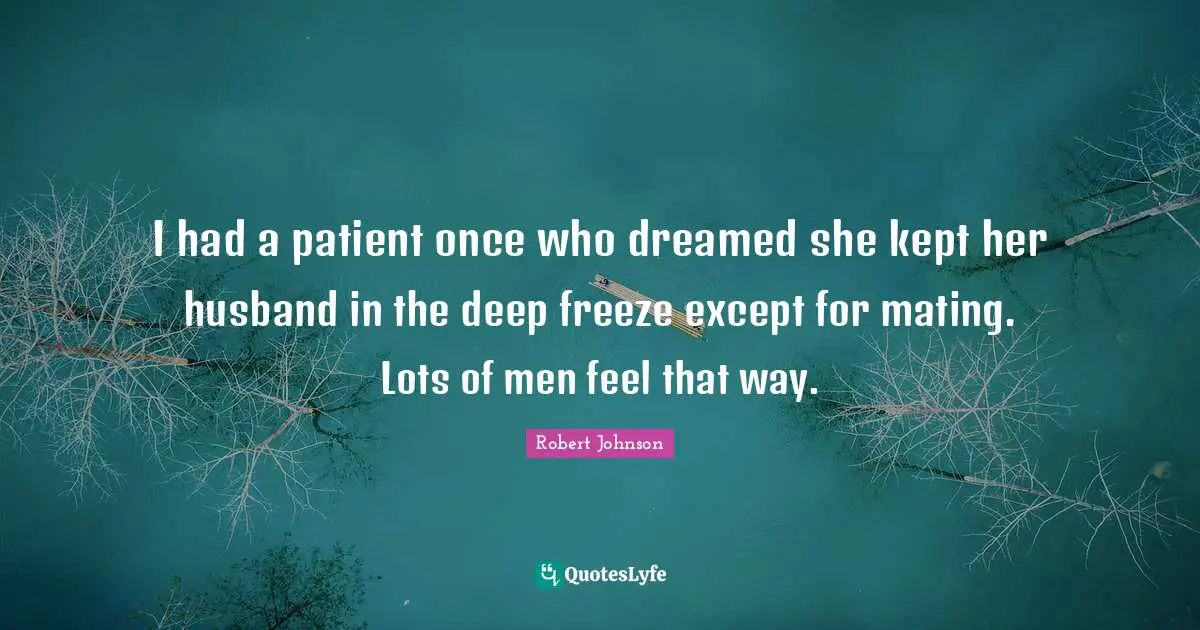 Patient Quotes: "I had a patient once who dreamed she kept her husband in the deep freeze except for mating. Lots of men feel that way."
