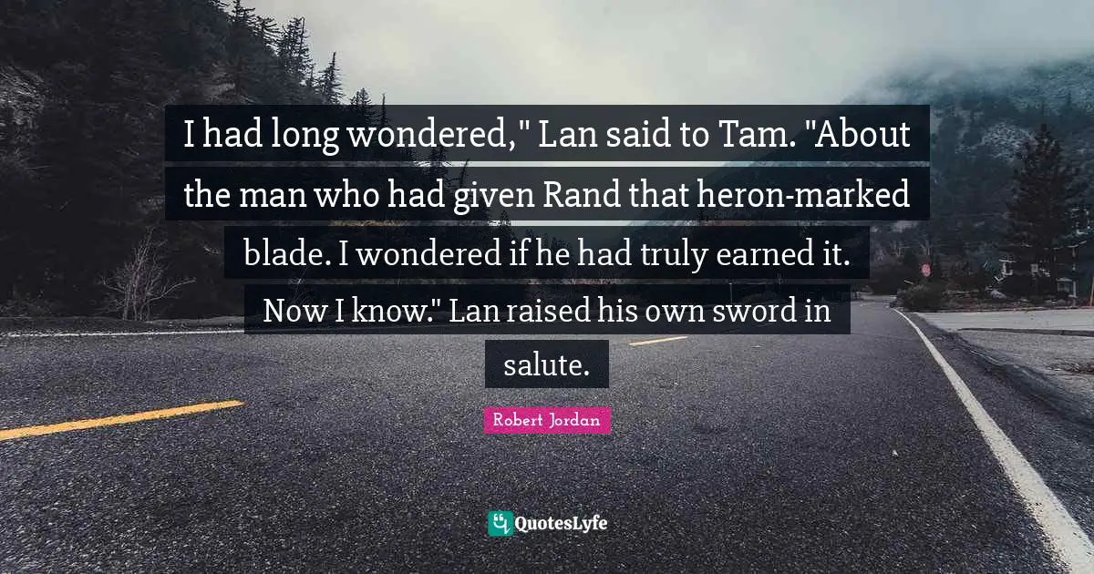I had long wondered," Lan said to Tam. "About the man who had given Rand that heron-marked blade. I wondered if he had truly earned it. Now I know." Lan raised his own sword in salute.