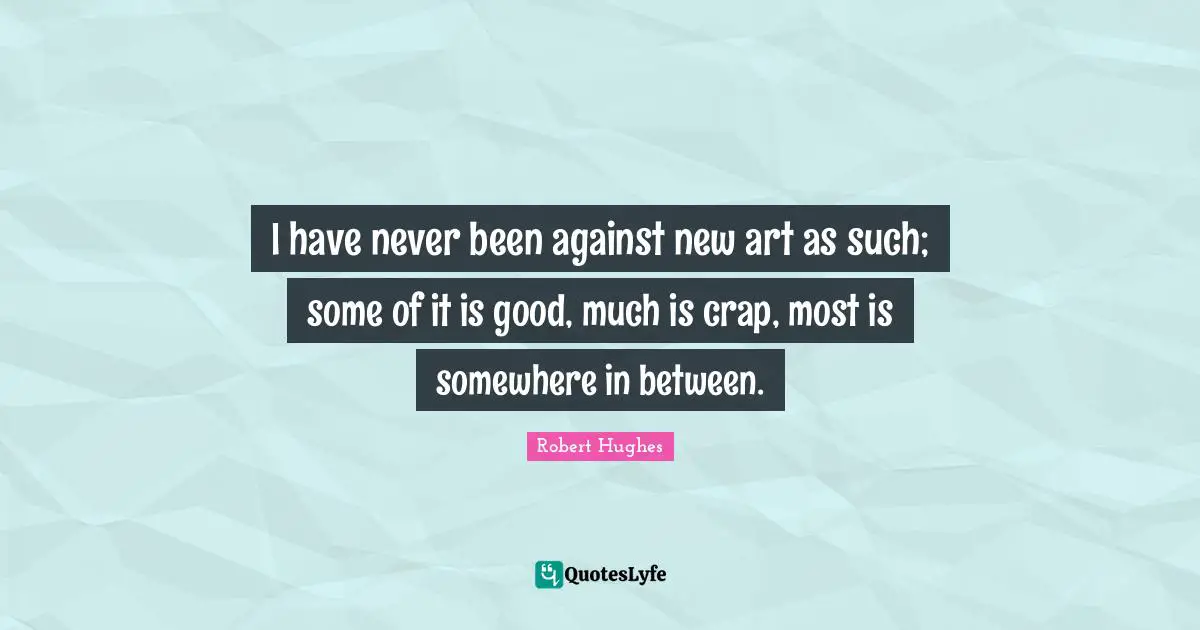 I have never been against new art as such; some of it is good, much is crap, most is somewhere in between.