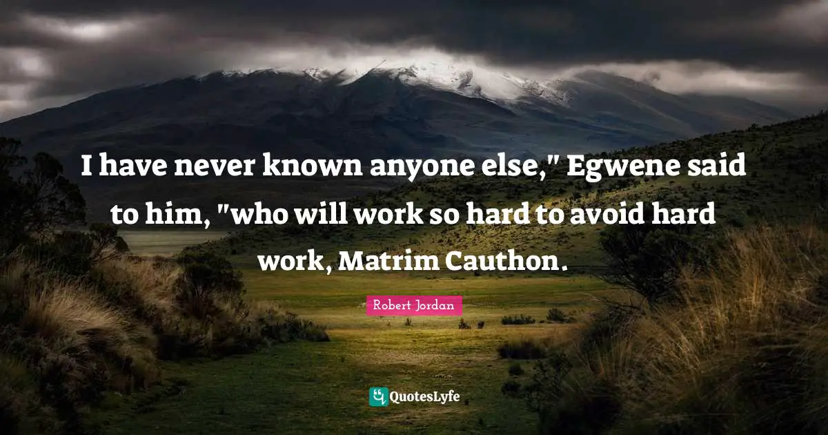 I have never known anyone else," Egwene said to him, "who will work so hard to avoid hard work, Matrim Cauthon.