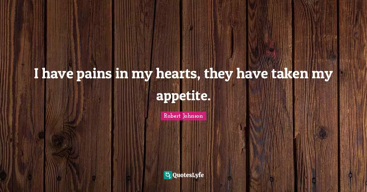 I have pains in my hearts, they have taken my appetite.