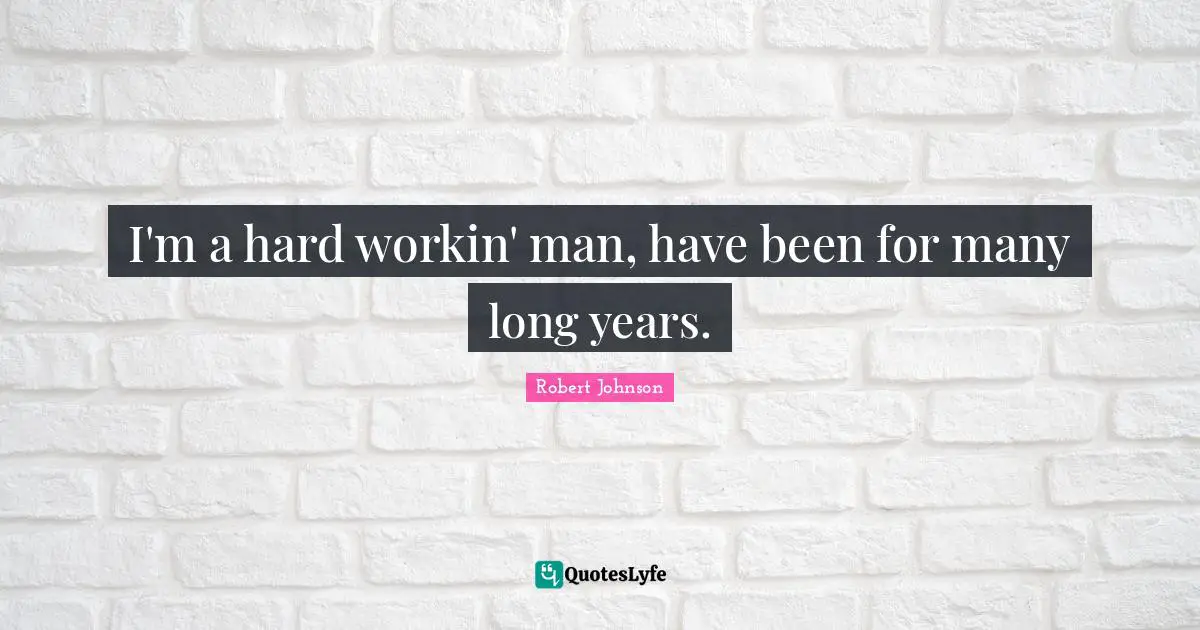 I'm a hard workin' man, have been for many long years.