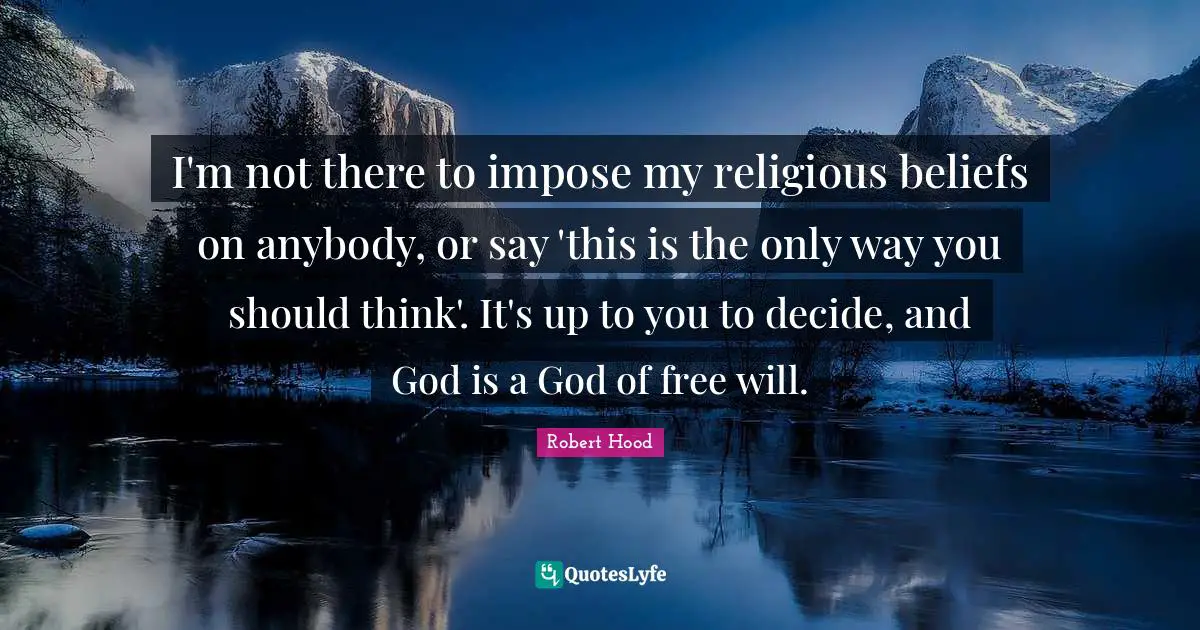 I'm not there to impose my religious beliefs on anybody, or say 'this is the only way you should think'. It's up to you to decide, and God is a God of free will.