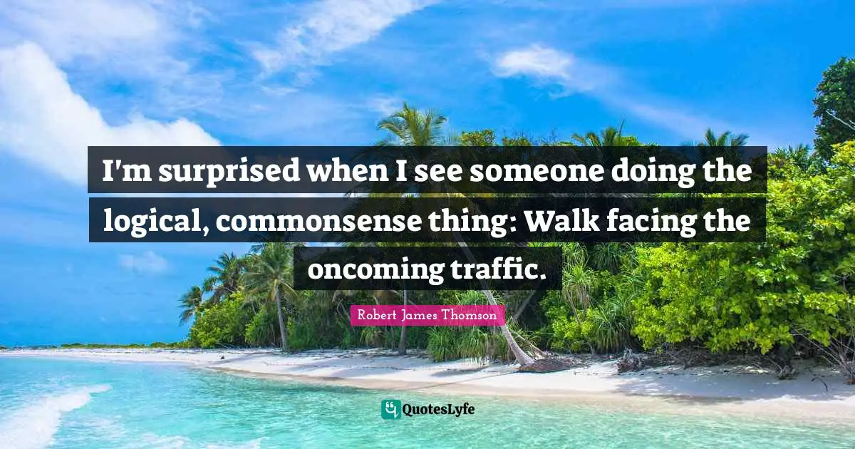 I'm surprised when I see someone doing the logical, commonsense thing: Walk facing the oncoming traffic.