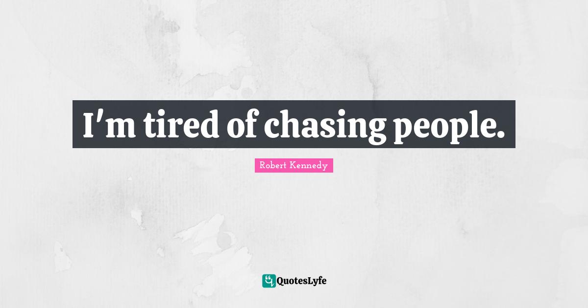 I'm tired of chasing people.