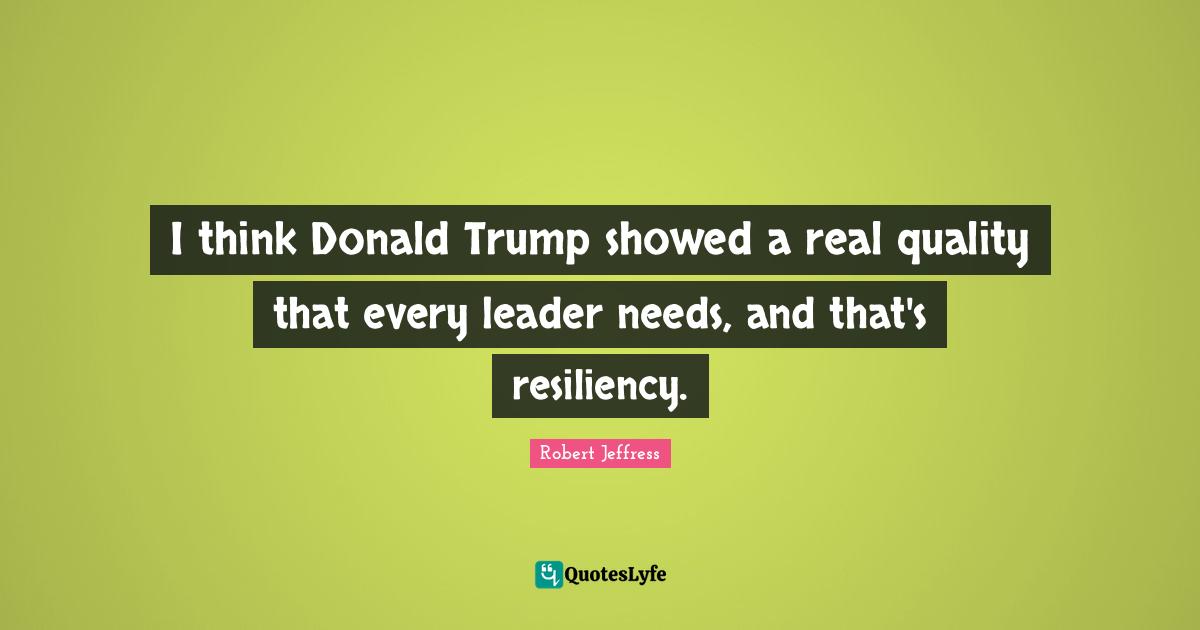 Robert Jeffress Quotes: "I think Donald Trump showed a real quality that every leader needs, and that's resiliency."