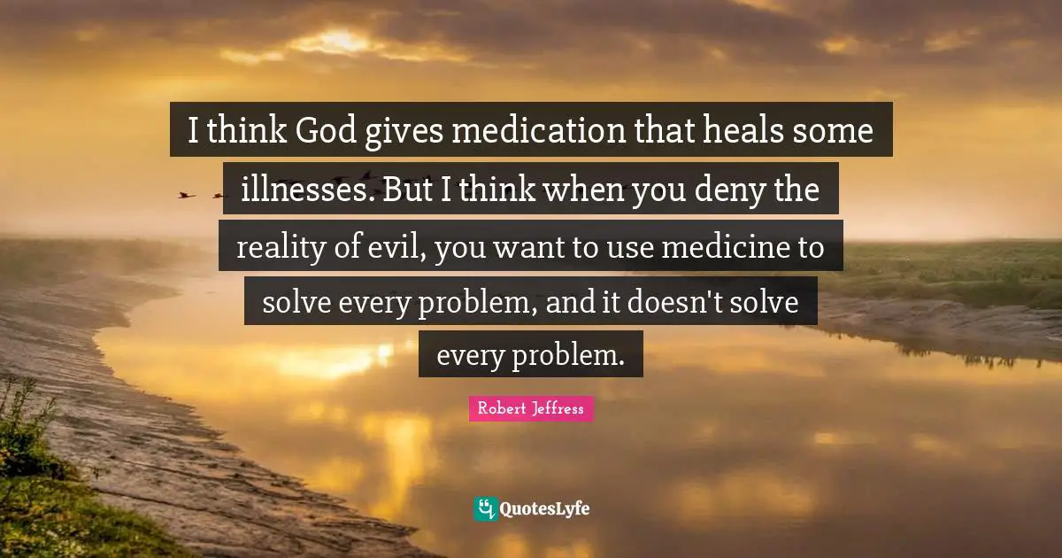 Robert Jeffress Quotes: "I think God gives medication that heals some illnesses. But I think when you deny the reality of evil, you want to use medicine to solve every problem, and it doesn't solve every problem."