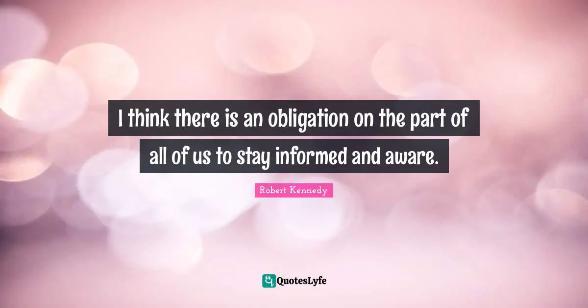 Robert Kennedy Quotes: "I think there is an obligation on the part of all of us to stay informed and aware."