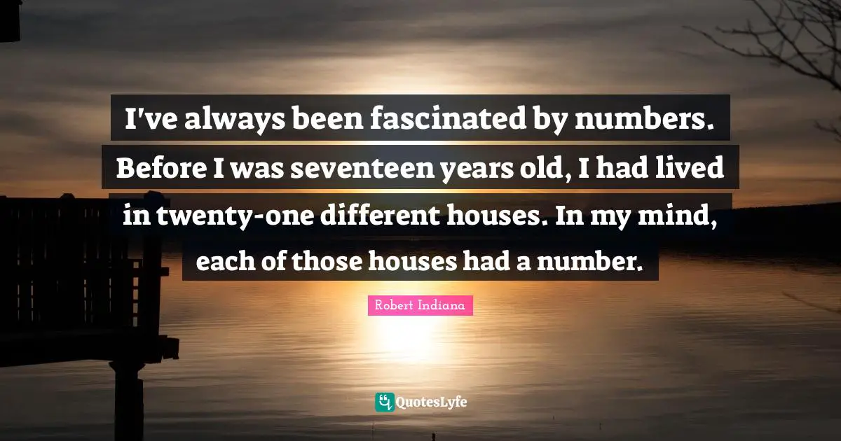 I've always been fascinated by numbers. Before I was seventeen years old, I had lived in twenty-one different houses. In my mind, each of those houses had a number.