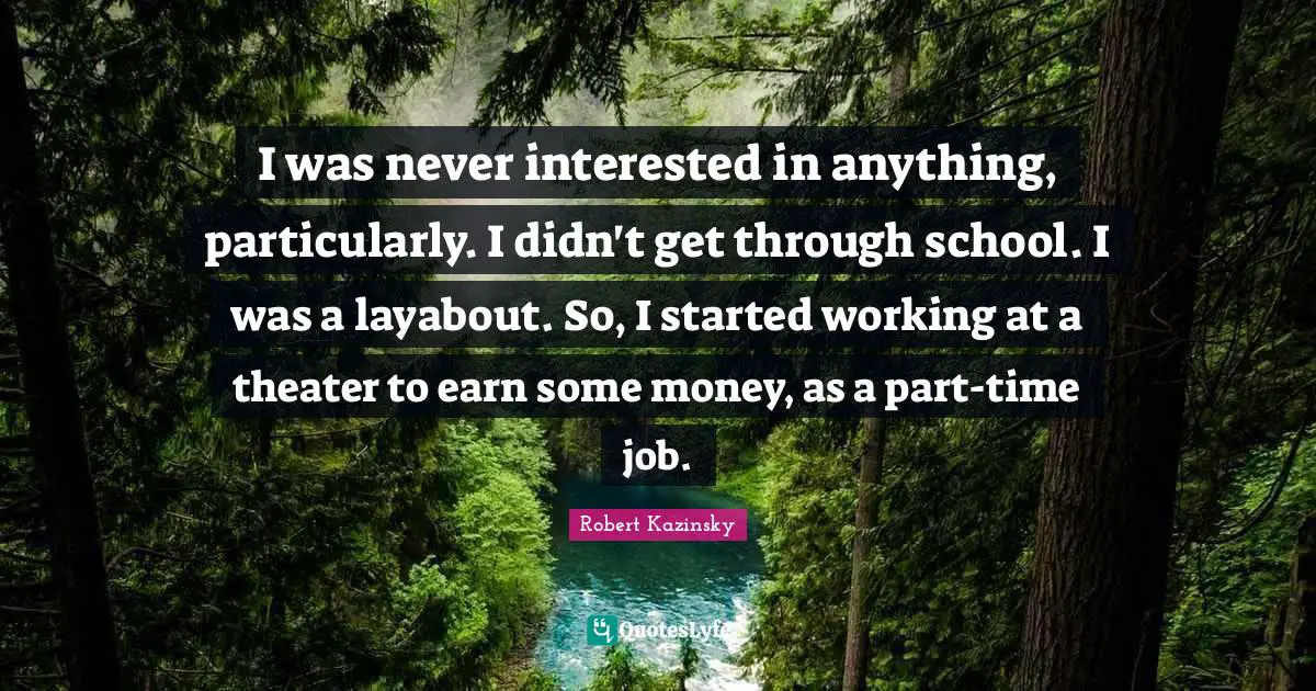 I was never interested in anything, particularly. I didn't get through school. I was a layabout. So, I started working at a theater to earn some money, as a part-time job.