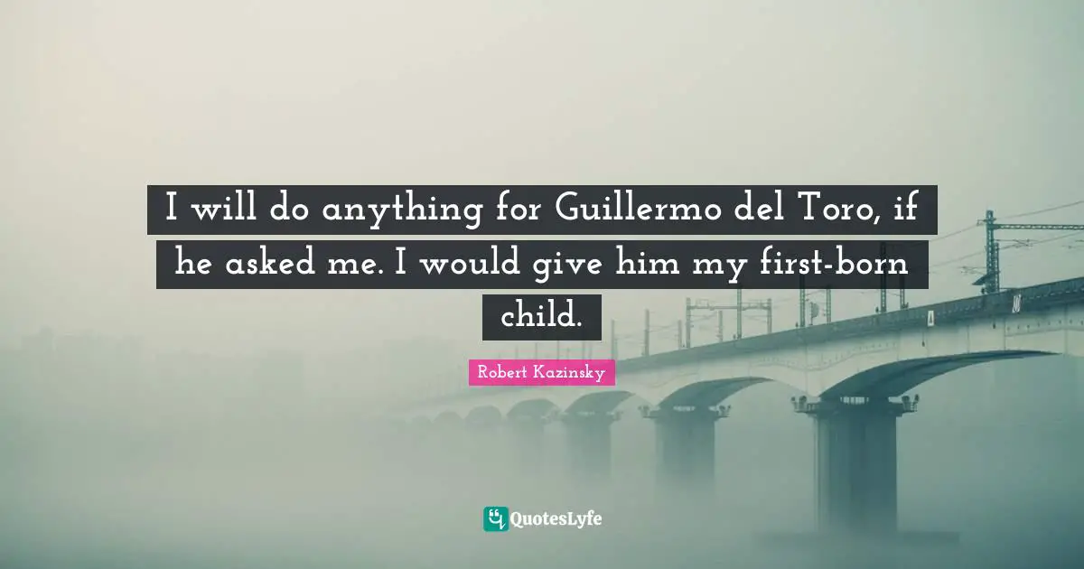 I will do anything for Guillermo del Toro, if he asked me. I would give him my first-born child.