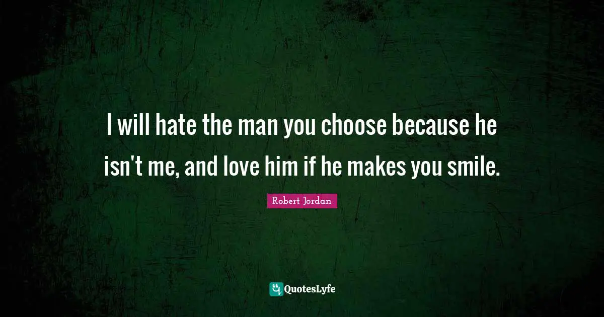 I will hate the man you choose because he isn't me, and love him if he makes you smile.