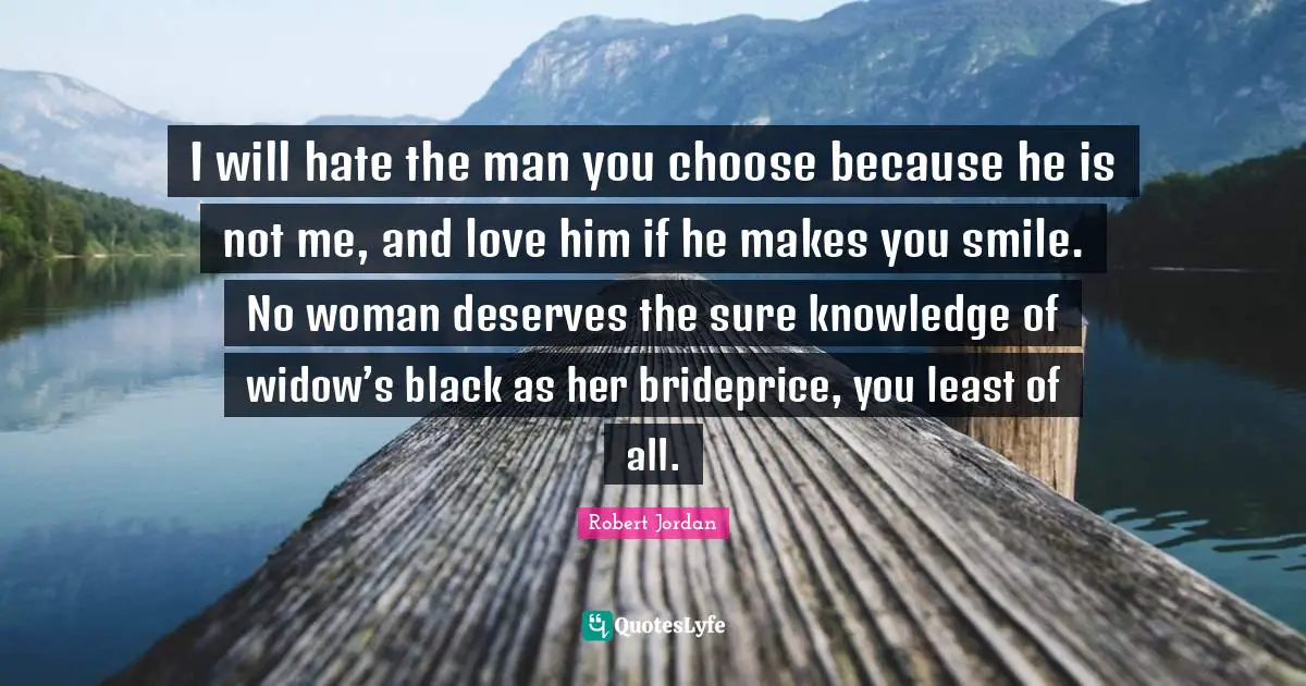 I will hate the man you choose because he is not me, and love him if he makes you smile. No woman deserves the sure knowledge of widow’s black as her brideprice, you least of all.
