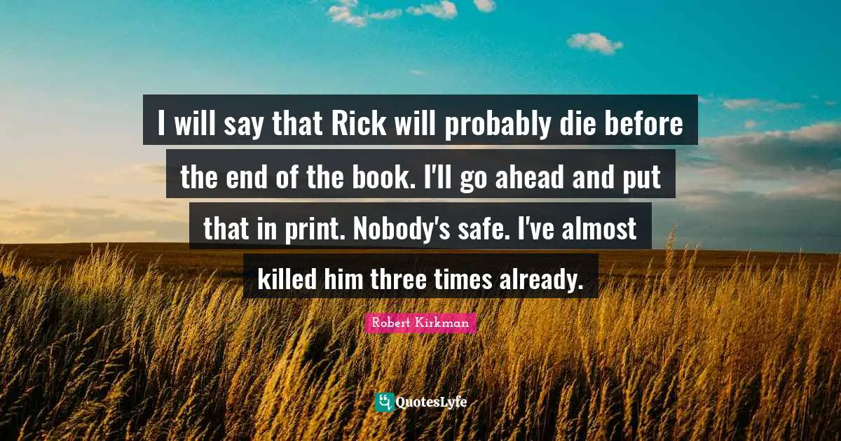 I will say that Rick will probably die before the end of the book. I'll go ahead and put that in print. Nobody's safe. I've almost killed him three times already.