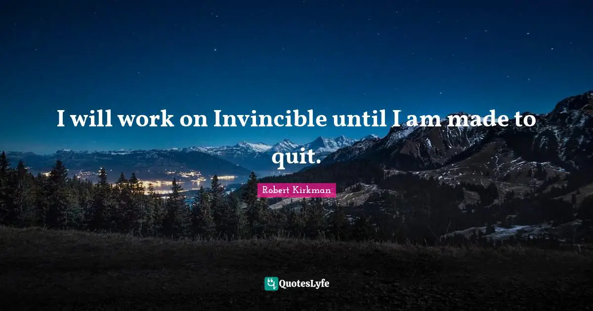 I will work on Invincible until I am made to quit.