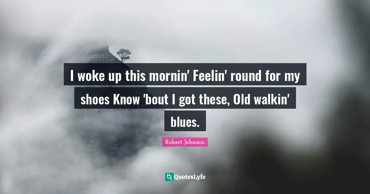 I woke up this mornin' Feelin' round for my shoes Know 'bout I got these, Old walkin' blues.