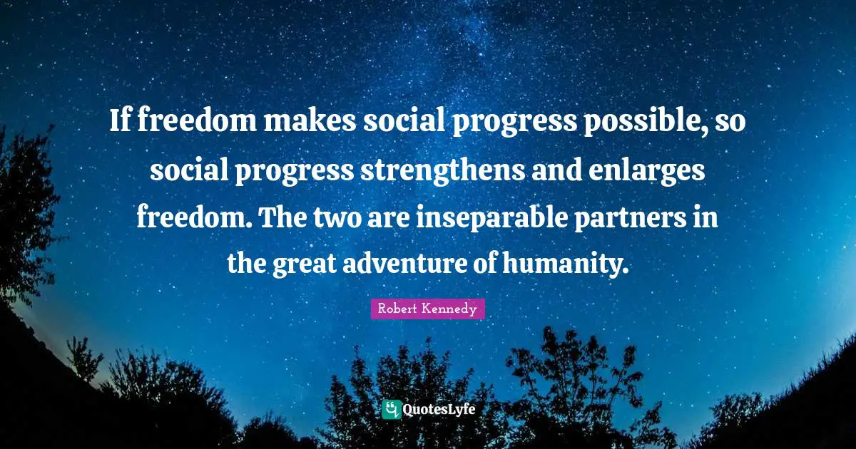 If freedom makes social progress possible, so social progress strengthens and enlarges freedom. The two are inseparable partners in the great adventure of humanity.
