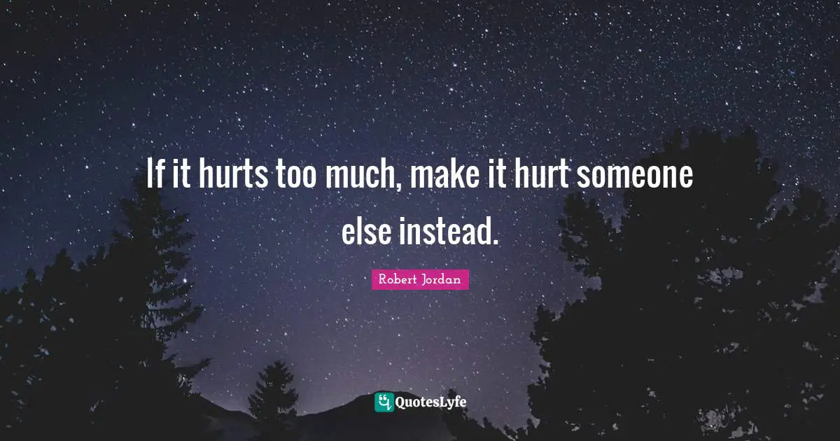 If it hurts too much, make it hurt someone else instead.