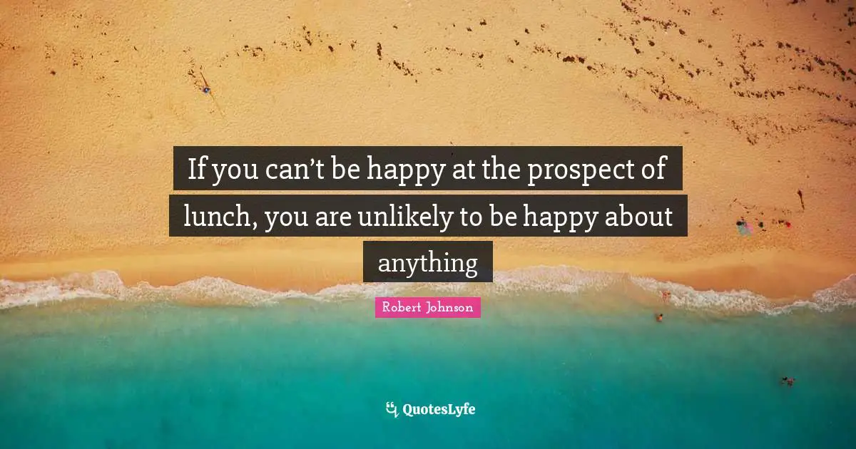 If you can’t be happy at the prospect of lunch, you are unlikely to be happy about anything