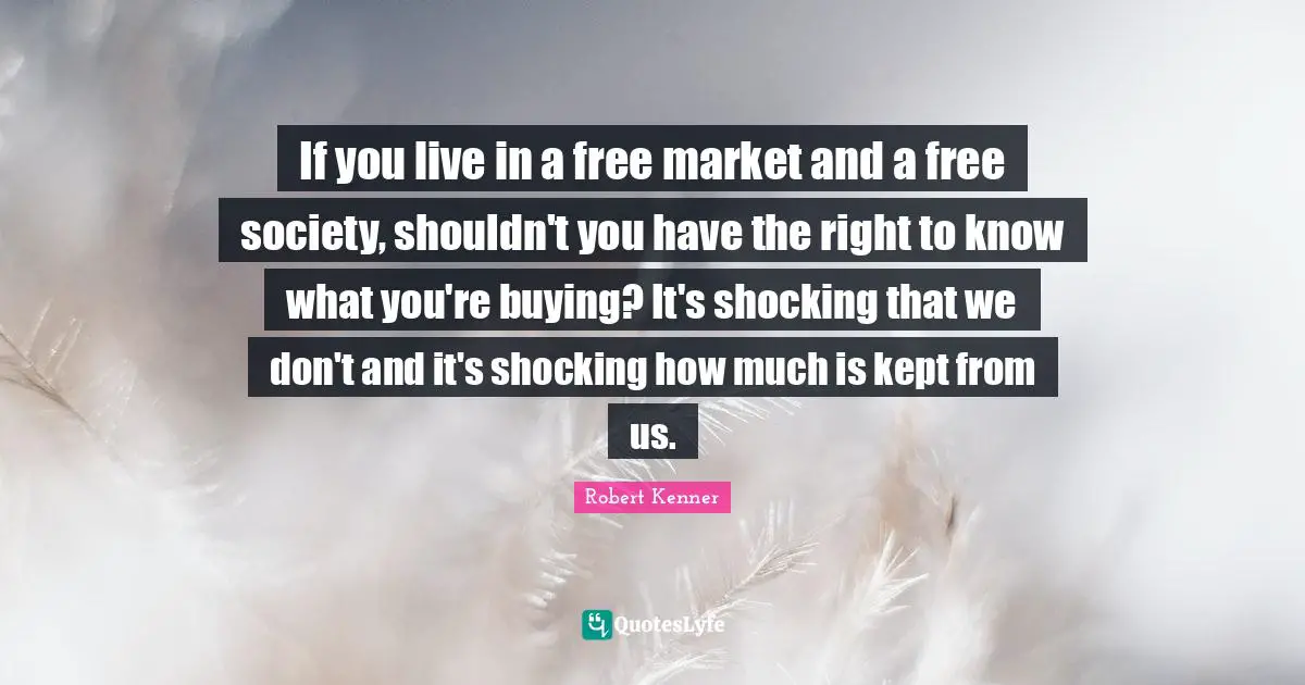 J. Kenner Quotes: "If you live in a free market and a free society, shouldn't you have the right to know what you're buying? It's shocking that we don't and it's shocking how much is kept from us."