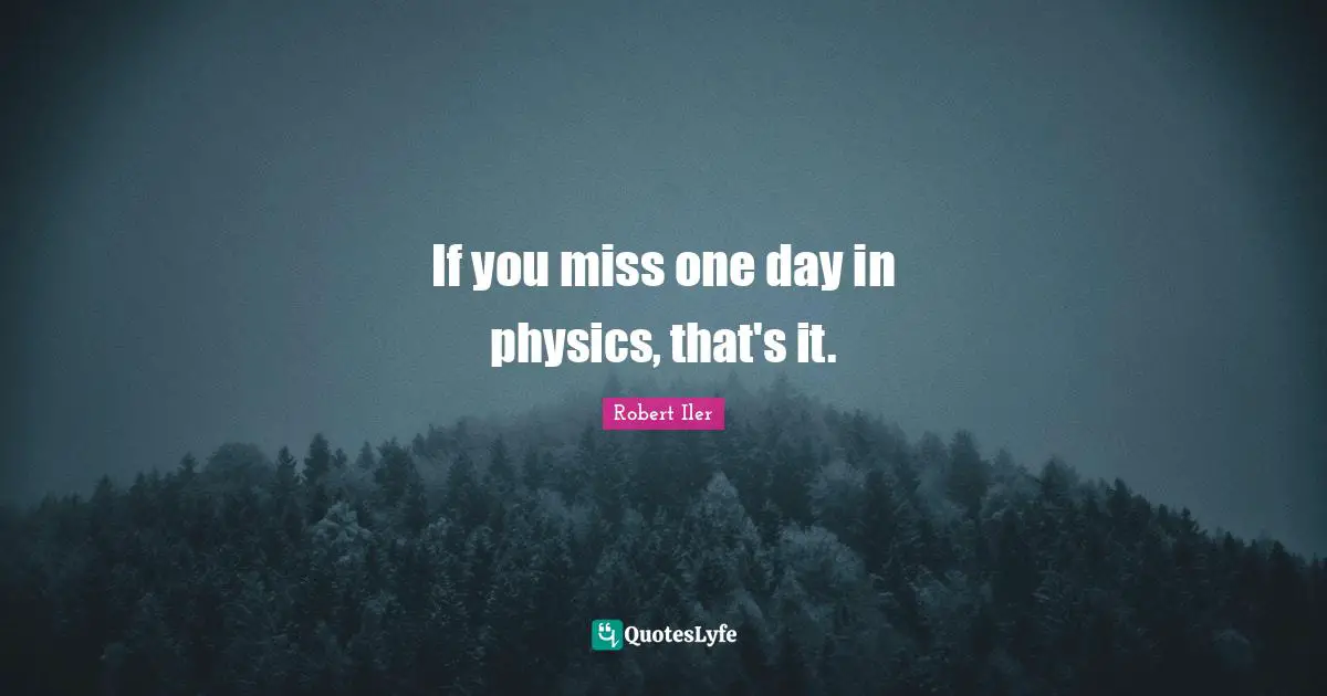 If you miss one day in physics, that's it.