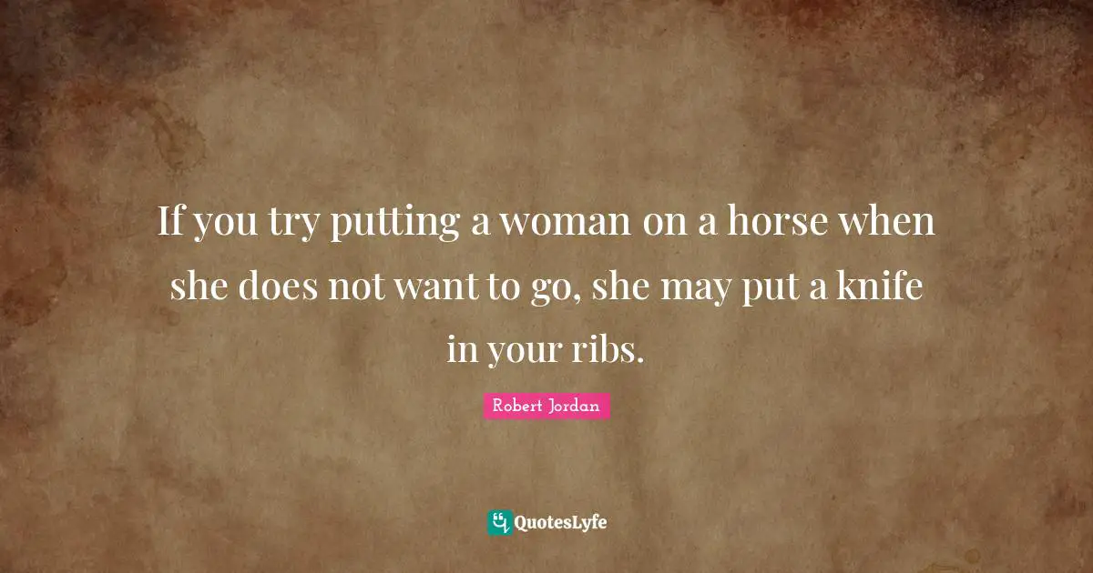 If you try putting a woman on a horse when she does not want to go, she may put a knife in your ribs.