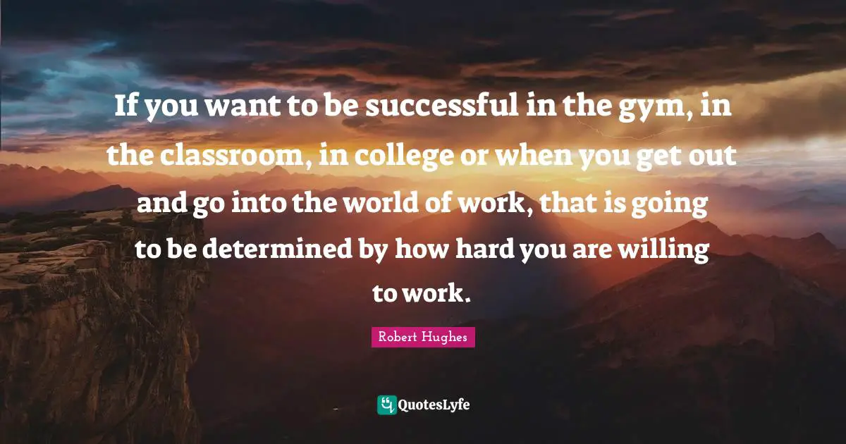 If you want to be successful in the gym, in the classroom, in college or when you get out and go into the world of work, that is going to be determined by how hard you are willing to work.