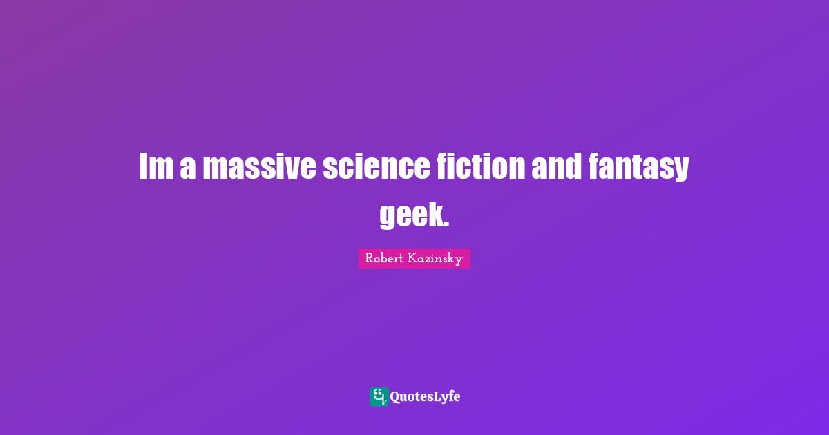 Im a massive science fiction and fantasy geek.