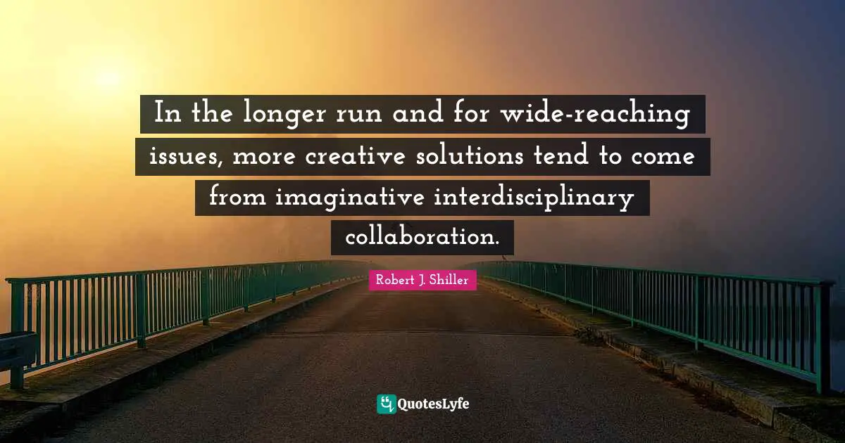 Issues Quotes: "In the longer run and for wide-reaching issues, more creative solutions tend to come from imaginative interdisciplinary collaboration."