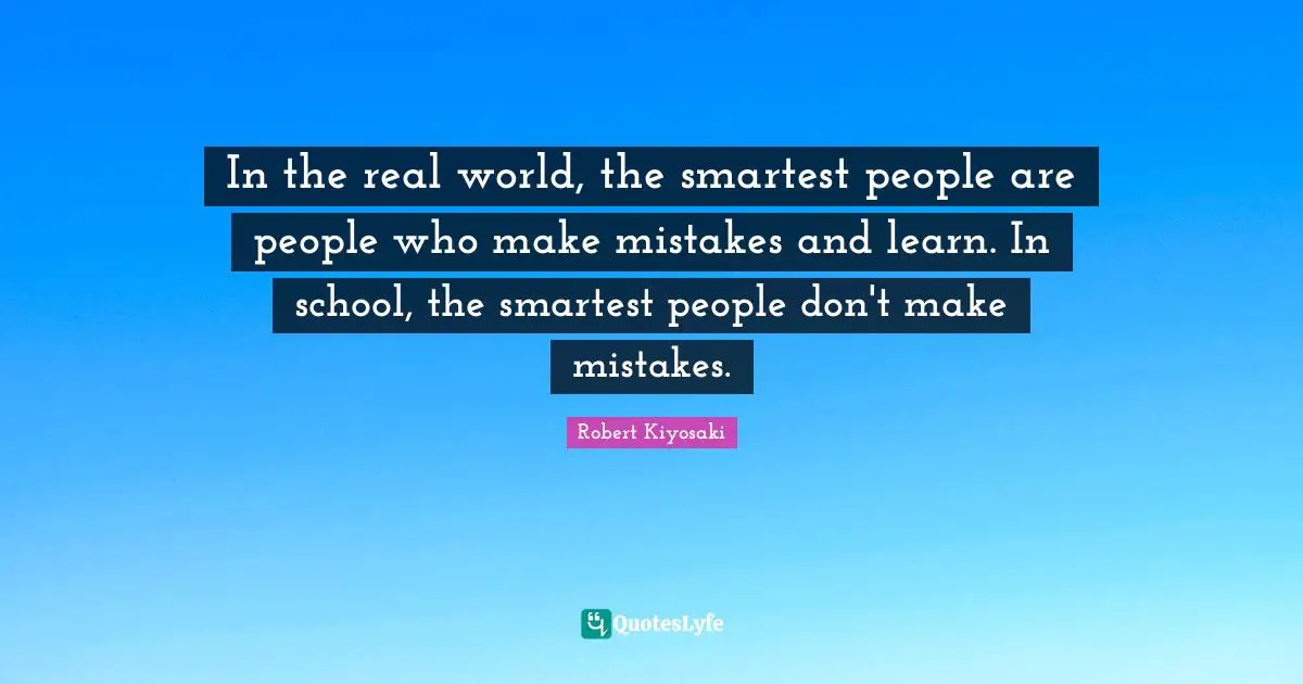 In the real world, the smartest people are people who make mistakes and learn. In school, the smartest people don't make mistakes.