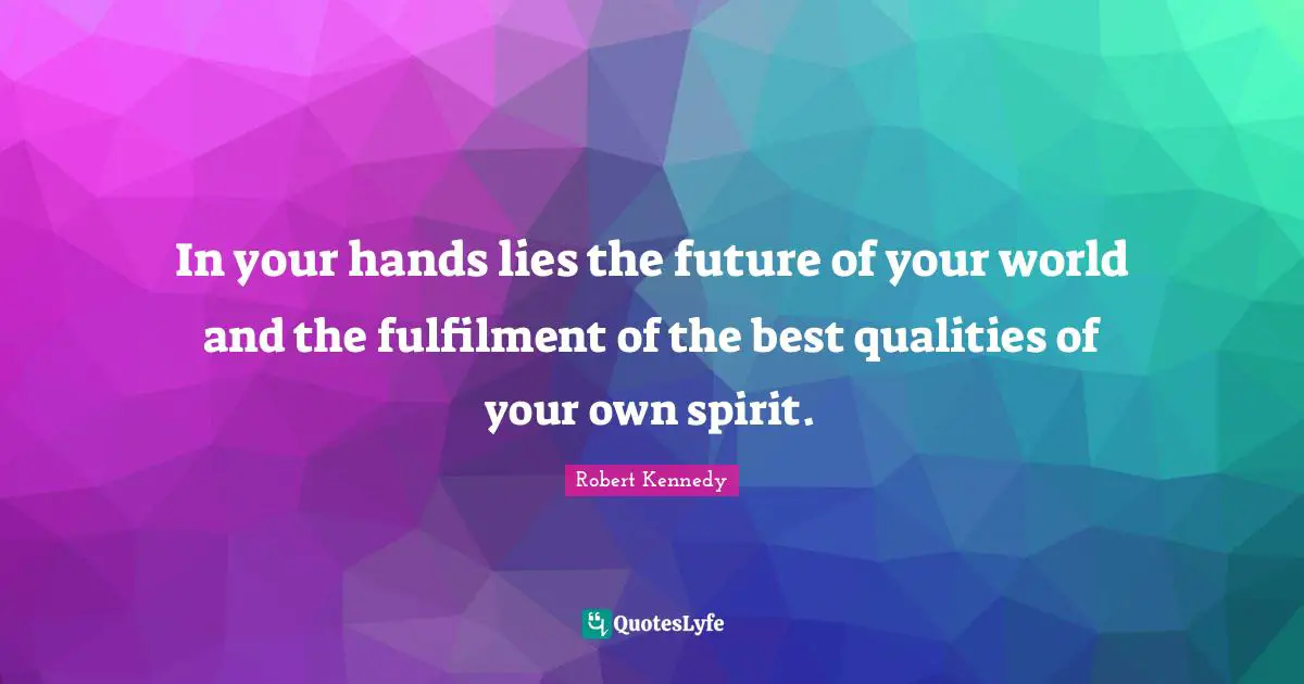 Robert Kennedy Quotes: "In your hands lies the future of your world and the fulfilment of the best qualities of your own spirit."