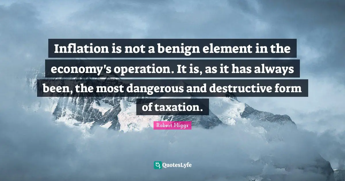 Inflation is not a benign element in the economy's operation. It is, as it has always been, the most dangerous and destructive form of taxation.