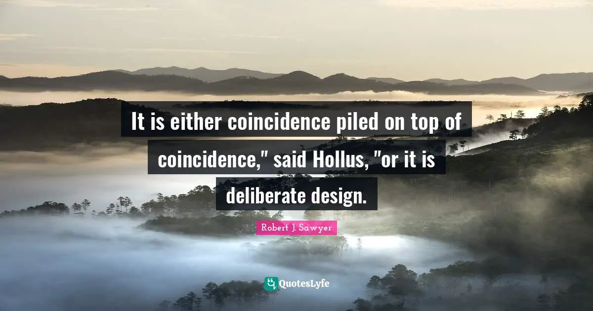 It is either coincidence piled on top of coincidence," said Hollus, "or it is deliberate design.