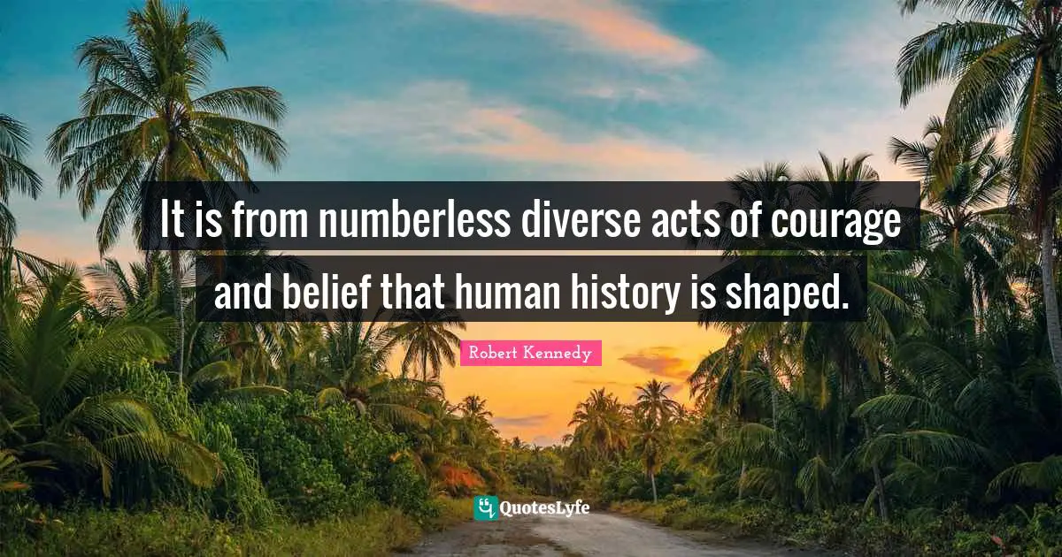 Robert Kennedy Quotes: "It is from numberless diverse acts of courage and belief that human history is shaped."