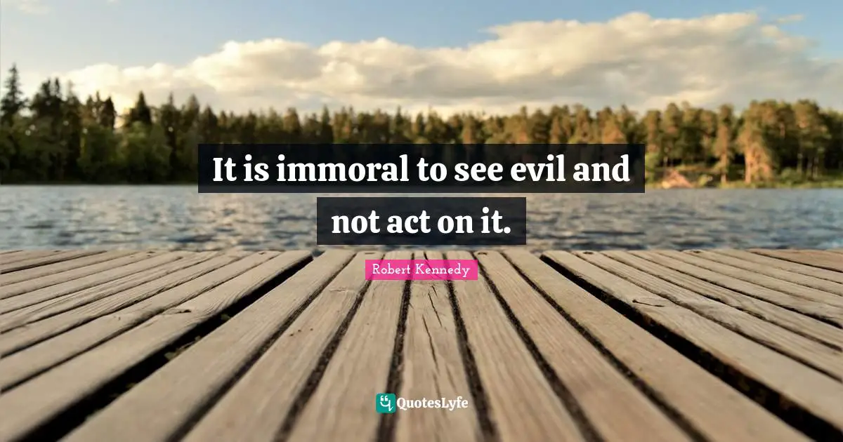 Robert Kennedy Quotes: "It is immoral to see evil and not act on it."
