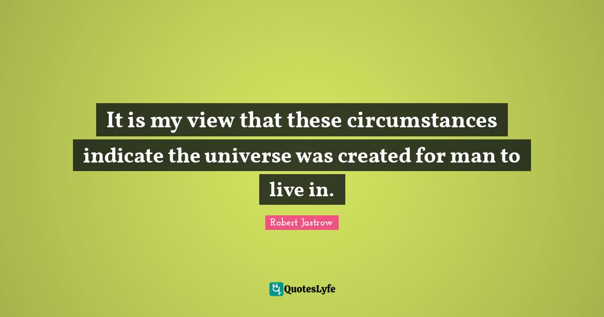 It is my view that these circumstances indicate the universe was created for man to live in.