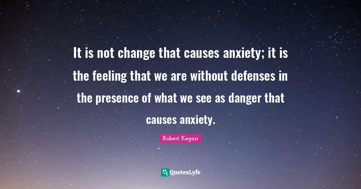It is not change that causes anxiety; it is the feeling that we are without defenses in the presence of what we see as danger that causes anxiety.