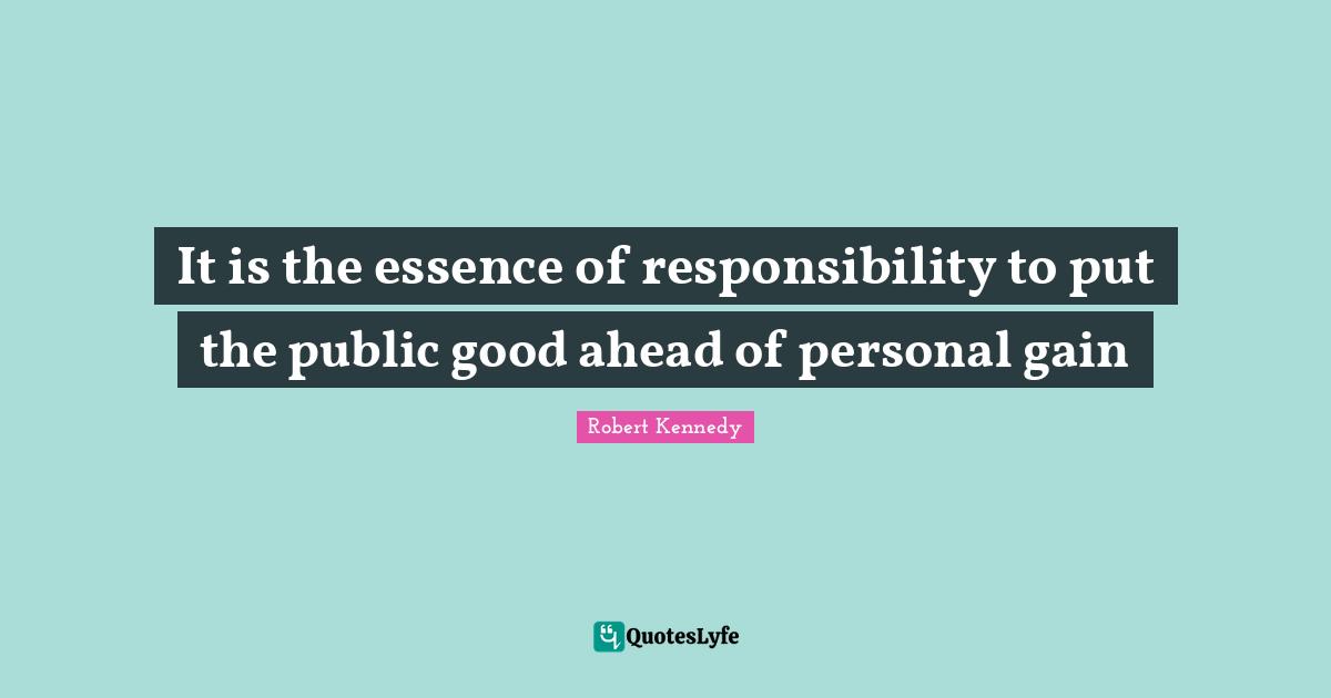 Robert Kennedy Quotes: "It is the essence of responsibility to put the public good ahead of personal gain"