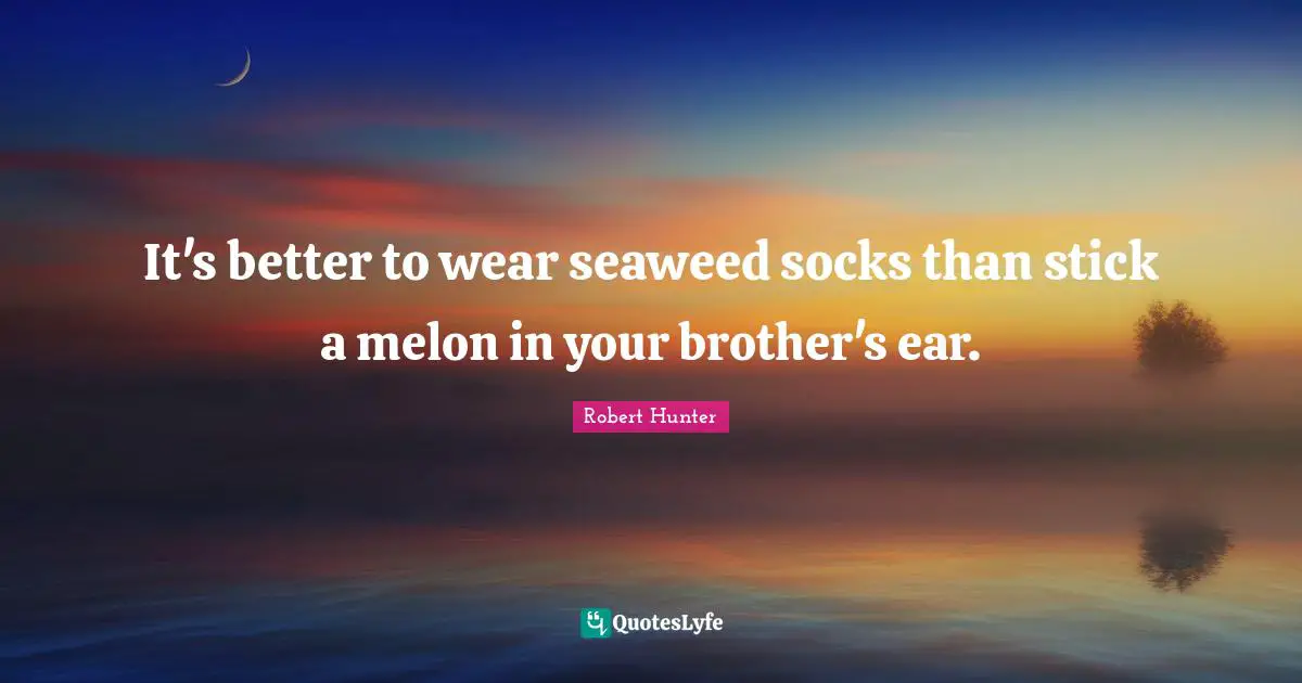 It's better to wear seaweed socks than stick a melon in your brother's ear.