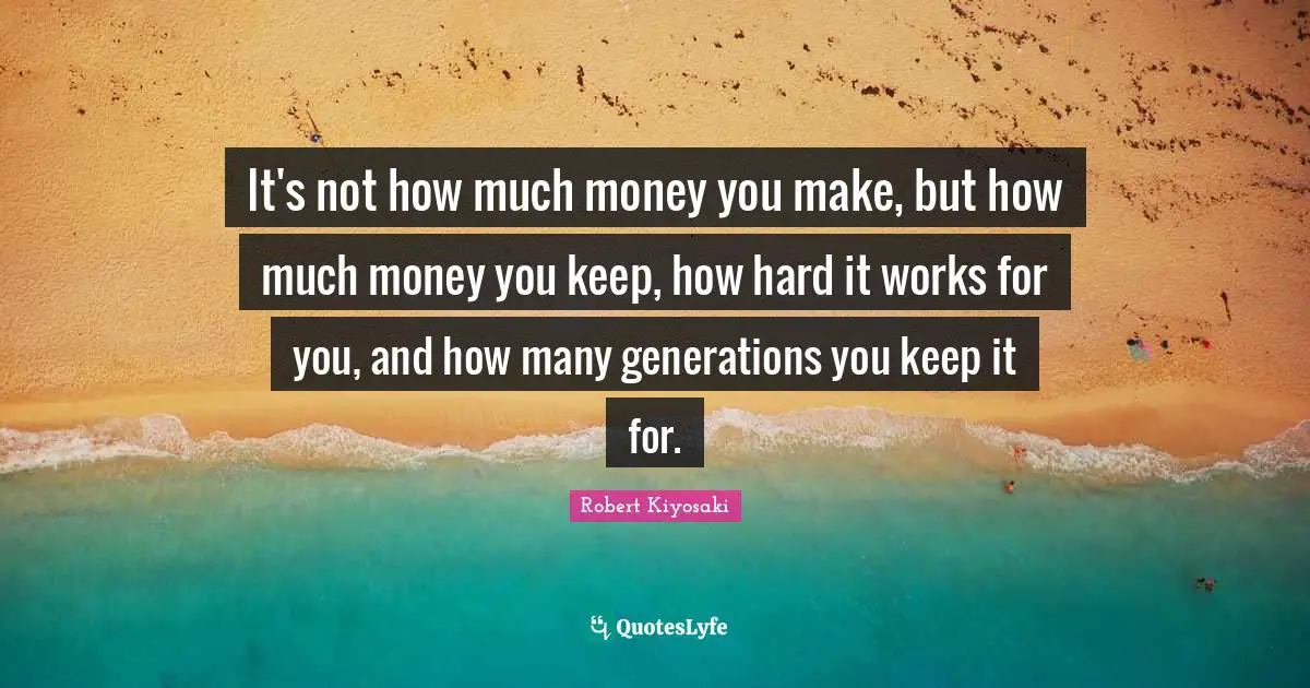 It's not how much money you make, but how much money you keep, how hard it works for you, and how many generations you keep it for.
