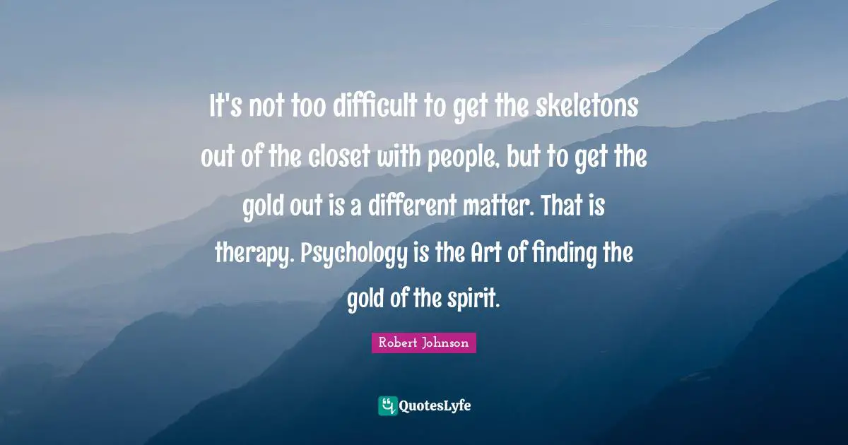 Skeletons Quotes: "It's not too difficult to get the skeletons out of the closet with people, but to get the gold out is a different matter. That is therapy. Psychology is the Art of finding the gold of the spirit."